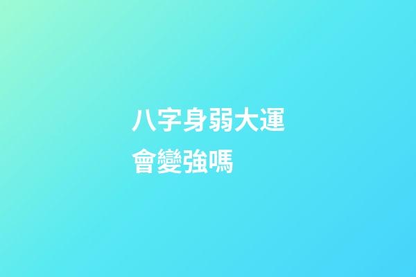 八字身弱大運會變強嗎 (八字身弱大運會變強嗎女命)-第1張-觀點-玄機派